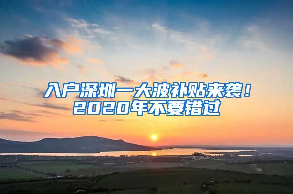 入戶深圳一大波補(bǔ)貼來襲！2020年不要錯(cuò)過