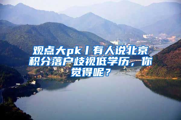 觀點大pk丨有人說北京積分落戶歧視低學(xué)歷，你覺得呢？