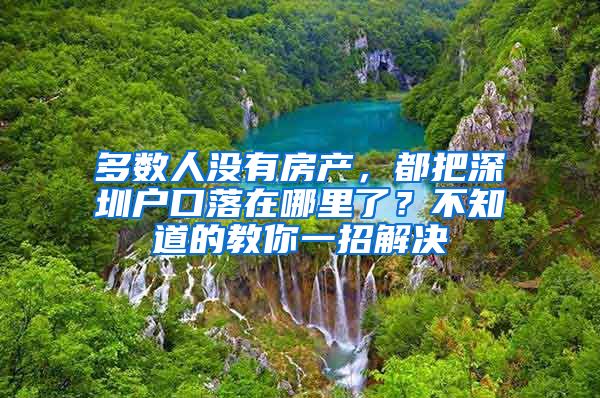 多數(shù)人沒有房產(chǎn)，都把深圳戶口落在哪里了？不知道的教你一招解決