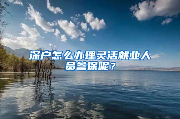 深戶怎么辦理靈活就業(yè)人員參保呢？