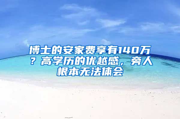 博士的安家費(fèi)享有140萬(wàn)？高學(xué)歷的優(yōu)越感，旁人根本無法體會(huì)