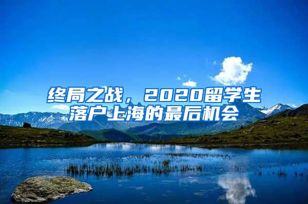 終局之戰(zhàn)，2020留學生落戶上海的最后機會