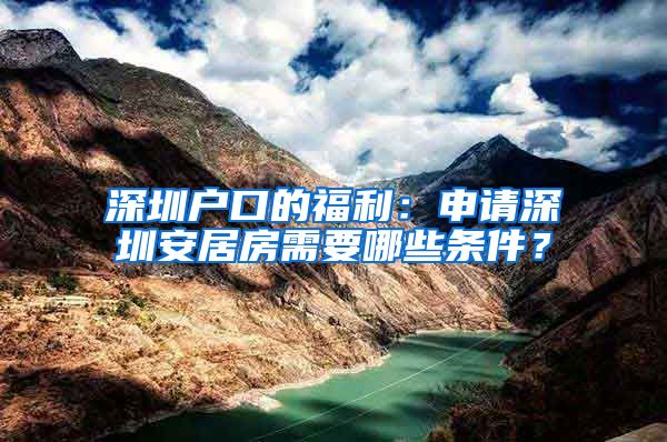 深圳戶口的福利：申請深圳安居房需要哪些條件？