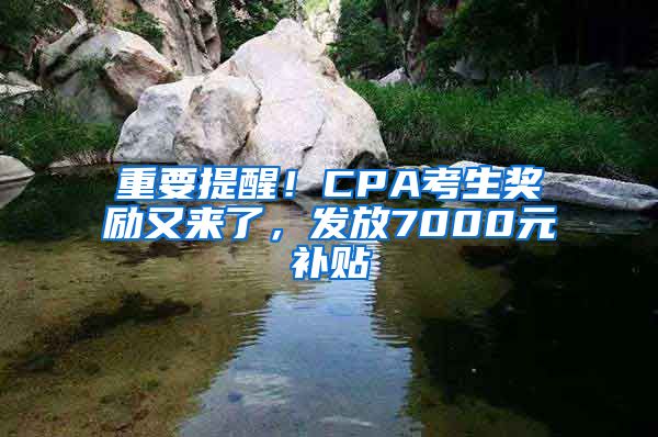 重要提醒！CPA考生獎勵又來了，發(fā)放7000元補貼