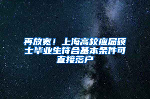 再放寬！上海高校應(yīng)屆碩士畢業(yè)生符合基本條件可直接落戶