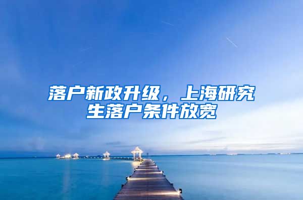 落戶新政升級，上海研究生落戶條件放寬