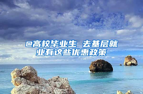 @高校畢業(yè)生 去基層就業(yè)有這些優(yōu)惠政策