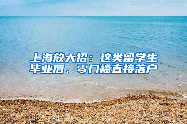 上海放大招：這類留學(xué)生畢業(yè)后，零門檻直接落戶