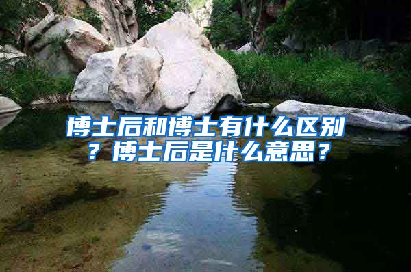 博士后和博士有什么區(qū)別？博士后是什么意思？