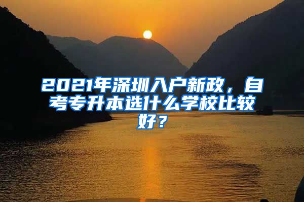 2021年深圳入戶新政，自考專升本選什么學(xué)校比較好？