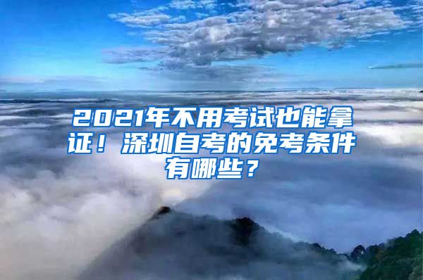 2021年不用考試也能拿證！深圳自考的免考條件有哪些？