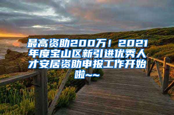 最高資助200萬(wàn)！2021年度寶山區(qū)新引進(jìn)優(yōu)秀人才安居資助申報(bào)工作開(kāi)始啦~~