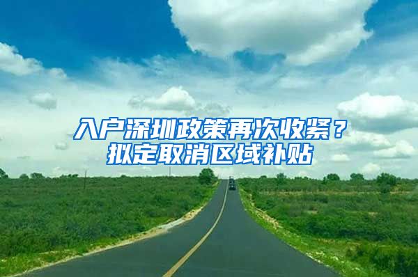 入戶深圳政策再次收緊？擬定取消區(qū)域補(bǔ)貼