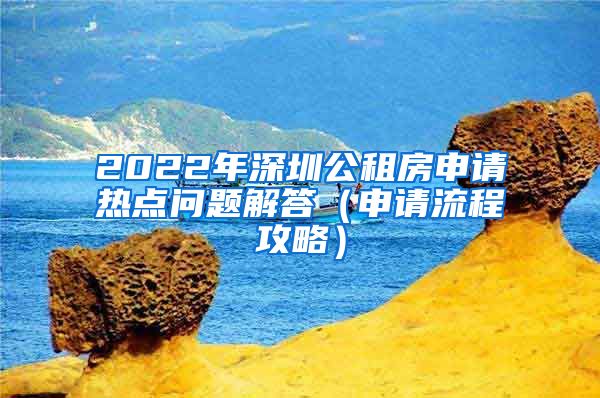 2022年深圳公租房申請(qǐng)熱點(diǎn)問(wèn)題解答（申請(qǐng)流程攻略）