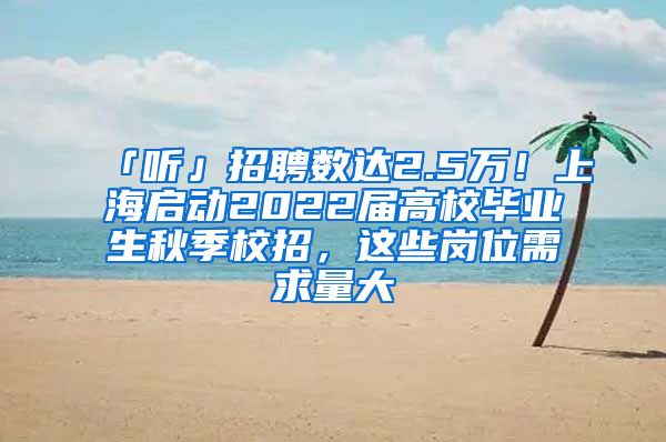 「聽」招聘數(shù)達(dá)2.5萬！上海啟動2022屆高校畢業(yè)生秋季校招，這些崗位需求量大