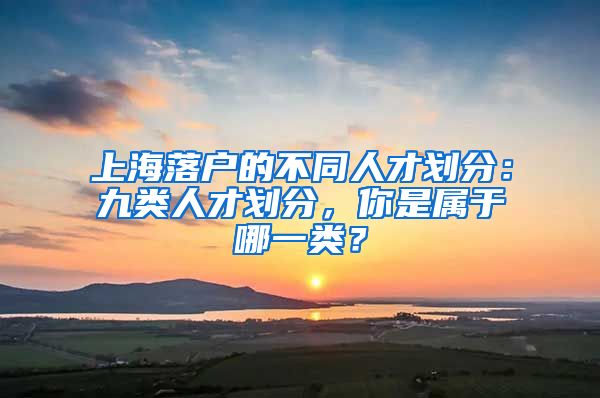 上海落戶的不同人才劃分：九類人才劃分，你是屬于哪一類？