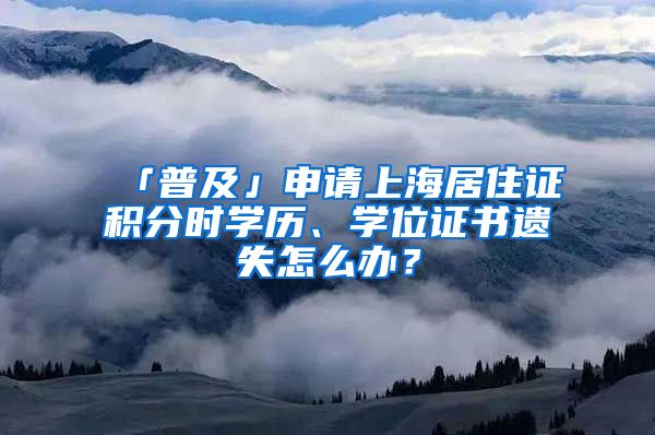 「普及」申請上海居住證積分時學歷、學位證書遺失怎么辦？