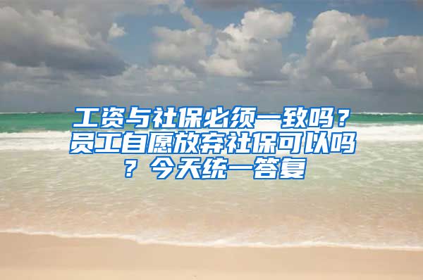 工資與社保必須一致嗎？員工自愿放棄社?？梢詥?？今天統(tǒng)一答復(fù)