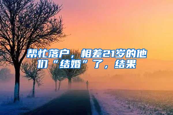 幫忙落戶，相差21歲的他們“結(jié)婚”了，結(jié)果