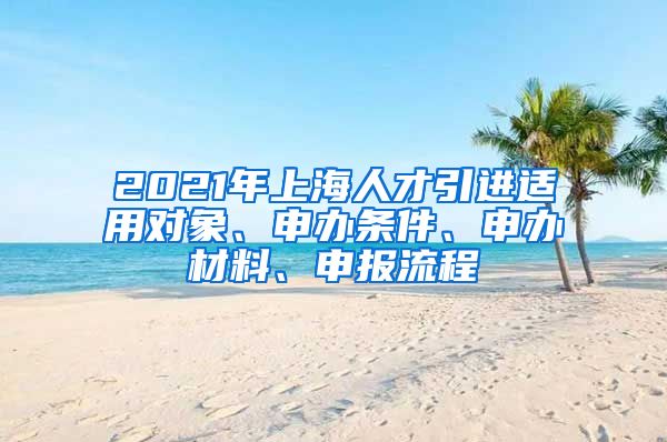 2021年上海人才引進適用對象、申辦條件、申辦材料、申報流程