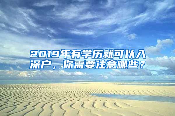 2019年有學(xué)歷就可以入深戶，你需要注意哪些？