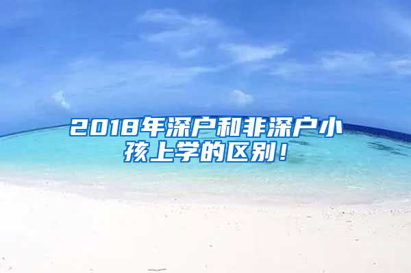 2018年深戶和非深戶小孩上學(xué)的區(qū)別！