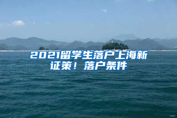 2021留學生落戶上海新證策！落戶條件