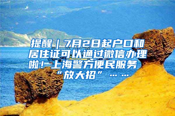 提醒｜7月2日起戶口和居住證可以通過微信辦理啦！上海警方便民服務(wù)“放大招”……