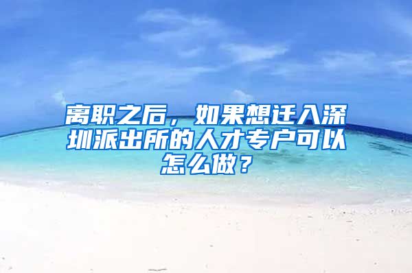 離職之后，如果想遷入深圳派出所的人才專戶可以怎么做？