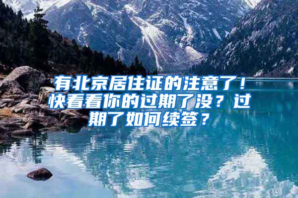 有北京居住證的注意了！快看看你的過期了沒？過期了如何續(xù)簽？