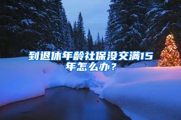 到退休年齡社保沒交滿15年怎么辦？