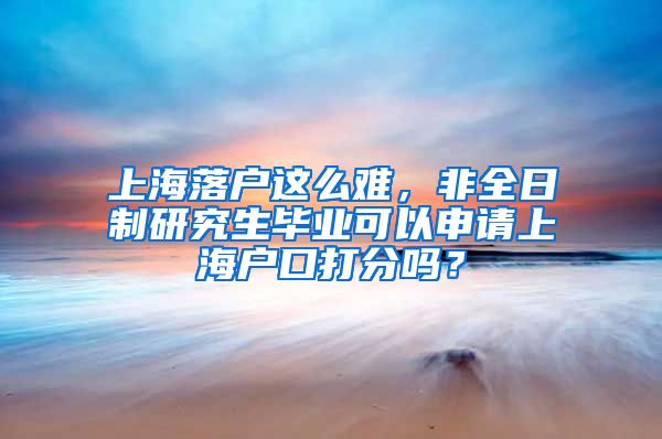 上海落戶這么難，非全日制研究生畢業(yè)可以申請上海戶口打分嗎？