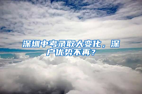 深圳中考錄取大變化，深戶優(yōu)勢(shì)不再？