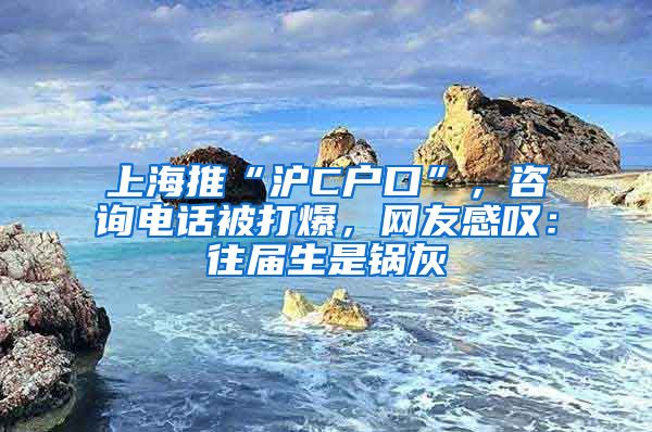 上海推“滬C戶口”，咨詢電話被打爆，網(wǎng)友感嘆：往屆生是鍋灰