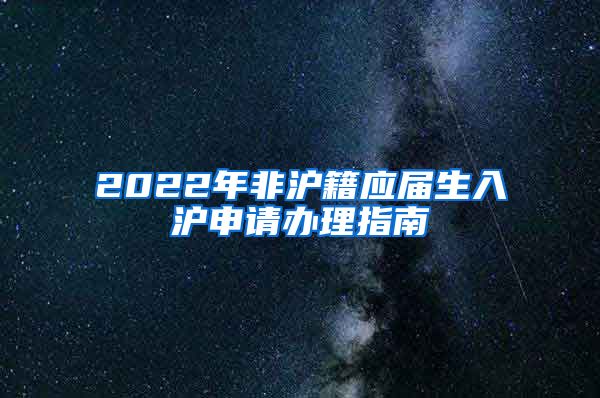 2022年非滬籍應屆生入滬申請辦理指南