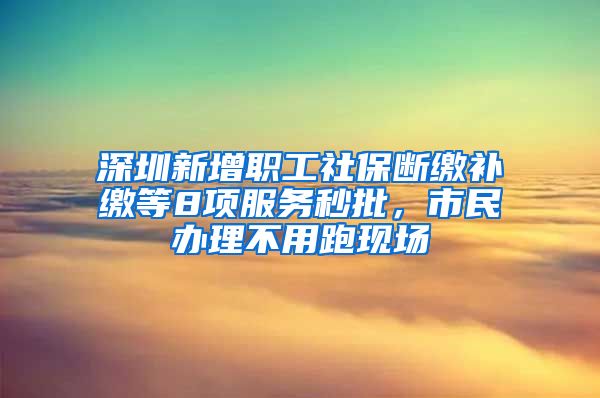 深圳新增職工社保斷繳補(bǔ)繳等8項(xiàng)服務(wù)秒批，市民辦理不用跑現(xiàn)場(chǎng)