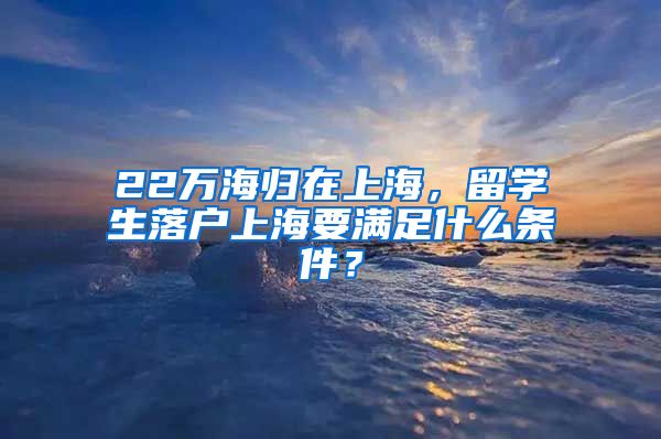 22萬海歸在上海，留學生落戶上海要滿足什么條件？