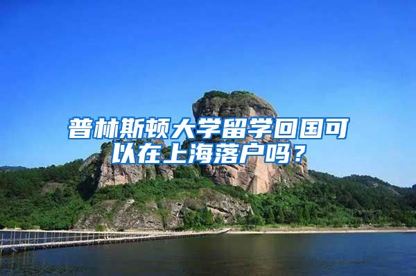 普林斯頓大學(xué)留學(xué)回國可以在上海落戶嗎？