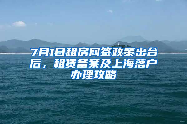 7月1日租房網簽政策出臺后，租賃備案及上海落戶辦理攻略