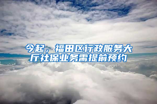 今起，福田區(qū)行政服務大廳社保業(yè)務需提前預約