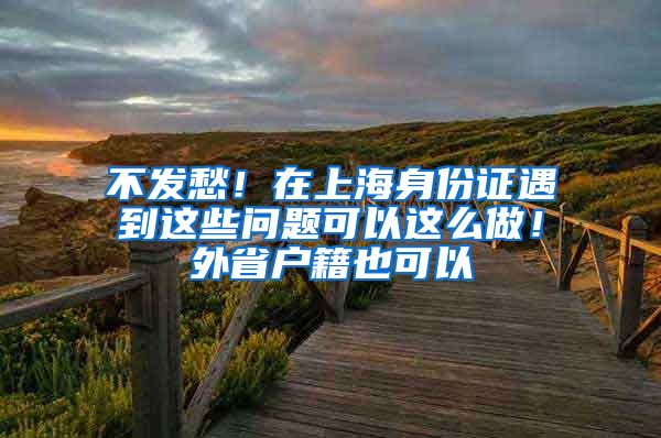 不發(fā)愁！在上海身份證遇到這些問題可以這么做！外省戶籍也可以