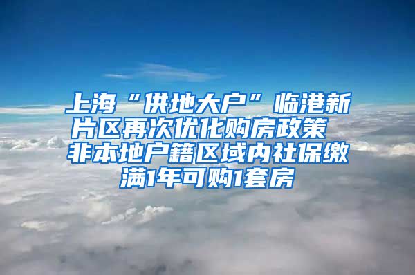 上?！肮┑卮髴簟迸R港新片區(qū)再次優(yōu)化購房政策 非本地戶籍區(qū)域內(nèi)社保繳滿1年可購1套房