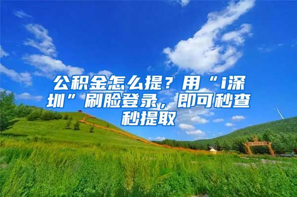 公積金怎么提？用“i深圳”刷臉登錄，即可秒查秒提取