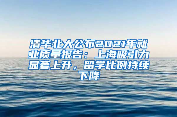 清華北大公布2021年就業(yè)質(zhì)量報(bào)告：上海吸引力顯著上升，留學(xué)比例持續(xù)下降