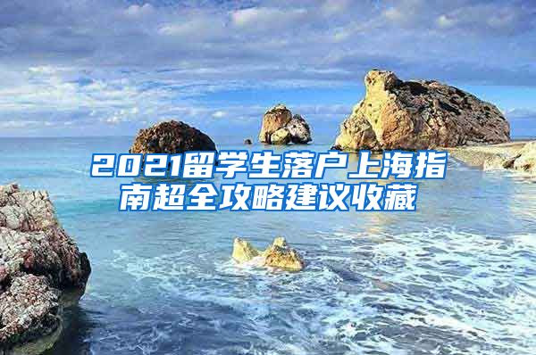 2021留學(xué)生落戶(hù)上海指南超全攻略建議收藏