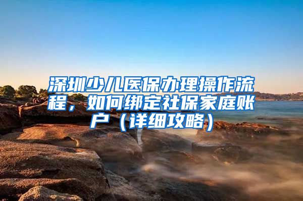 深圳少兒醫(yī)保辦理操作流程，如何綁定社保家庭賬戶（詳細攻略）