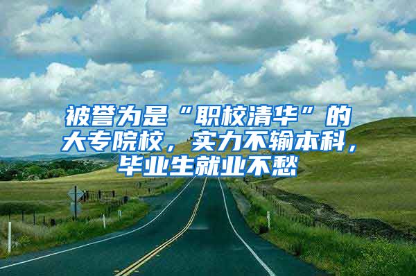 被譽(yù)為是“職校清華”的大專院校，實(shí)力不輸本科，畢業(yè)生就業(yè)不愁