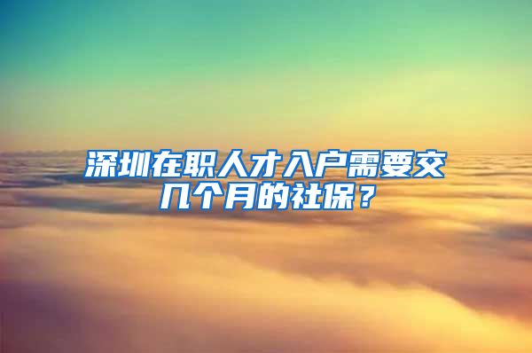 深圳在職人才入戶需要交幾個月的社保？