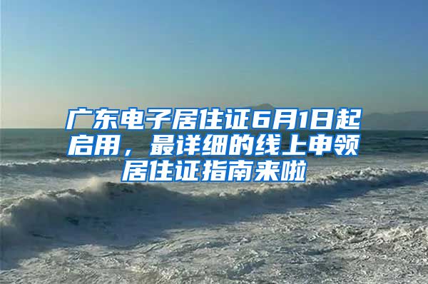 廣東電子居住證6月1日起啟用，最詳細(xì)的線上申領(lǐng)居住證指南來啦