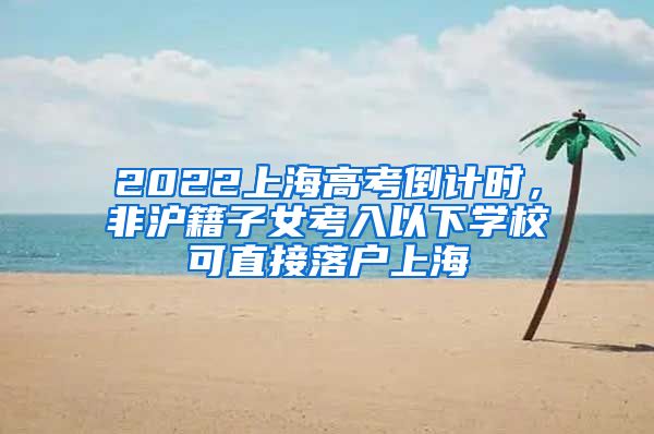 2022上海高考倒計時，非滬籍子女考入以下學校可直接落戶上海